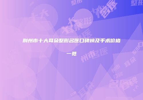 荆州市十大耳朵整形名医口碑榜及手术价格一览