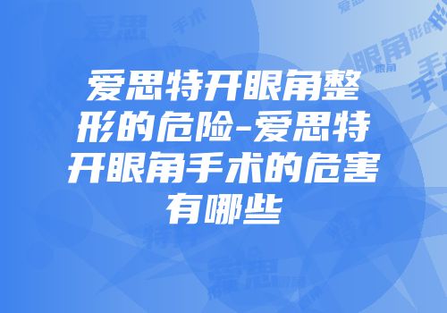 爱思特开眼角整形的危险-爱思特开眼角手术的危害有哪些