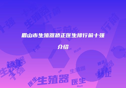 眉山市生殖器矫正医生排行前十强介绍