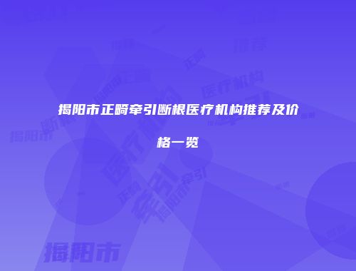 揭阳市正畸牵引断根医疗机构推荐及价格一览