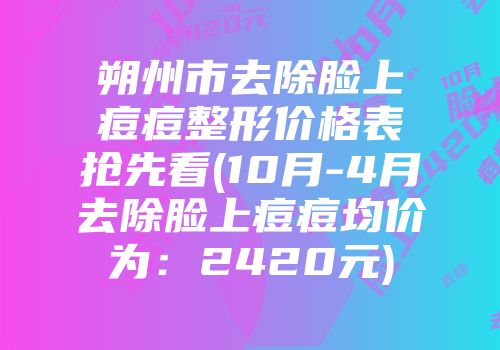朔州市去除脸上痘痘整形价格表抢先看(10月-4月去除脸上痘痘均价为：2420元)