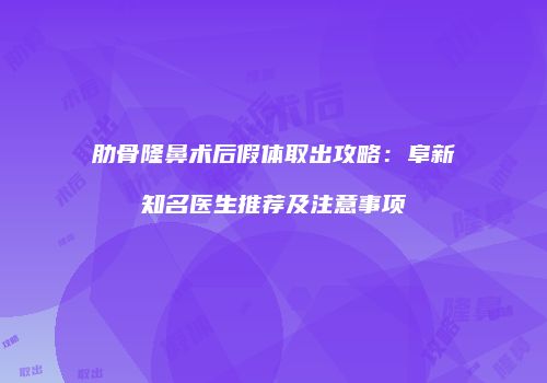 肋骨隆鼻术后假体取出攻略：阜新知名医生推荐及注意事项