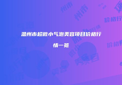 温州市超微小气泡美容项目价格行情一览