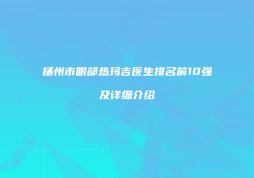 扬州市眼部热玛吉医生排名前10强及详细介绍