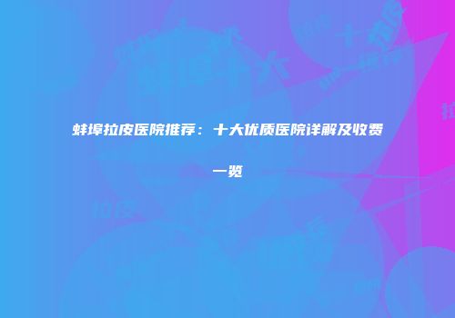 蚌埠拉皮医院推荐：十大优质医院详解及收费一览