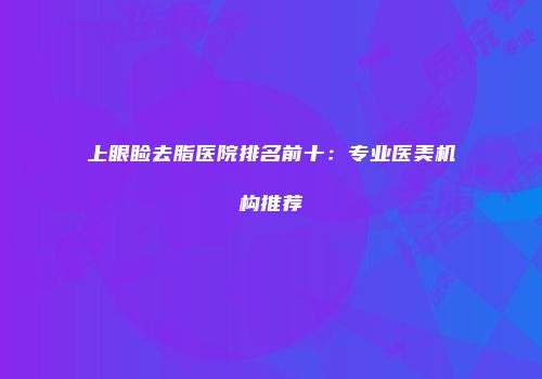 上眼睑去脂医院排名前十：专业医美机构推荐