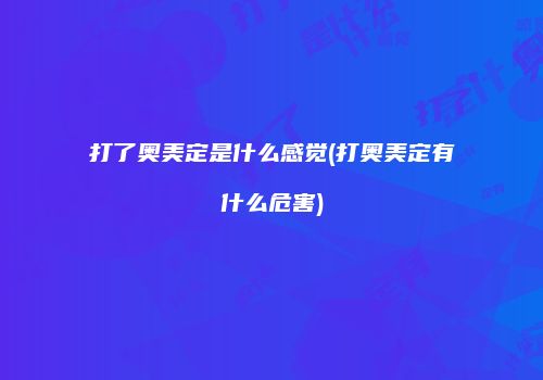 打了奥美定是什么感觉(打奥美定有什么危害)