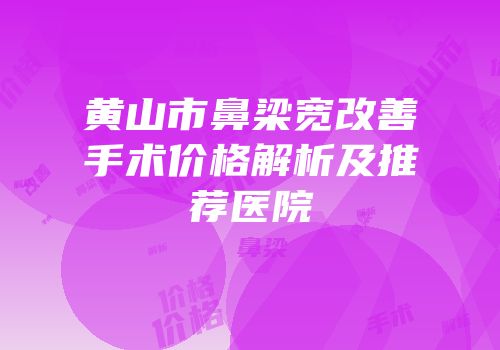 黄山市鼻梁宽改善手术价格解析及推荐医院