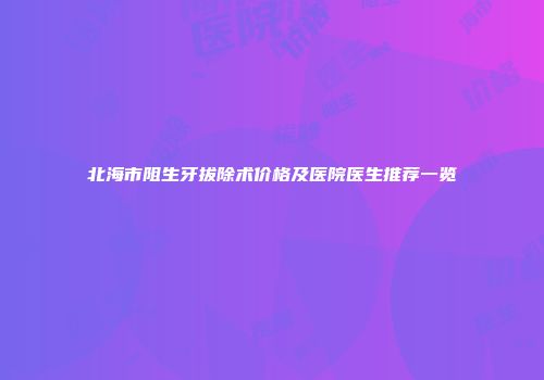 北海市阻生牙拔除术价格及医院医生推荐一览