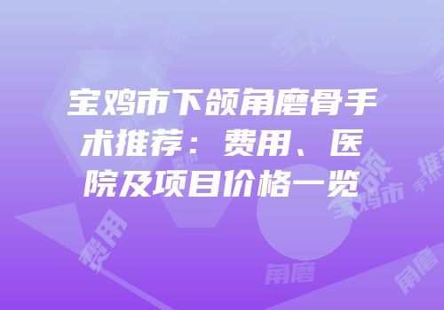 宝鸡市下颌角磨骨手术推荐：费用、医院及项目价格一览