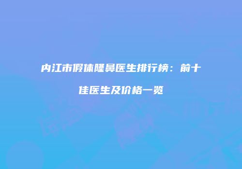 内江市假体隆鼻医生排行榜：前十佳医生及价格一览