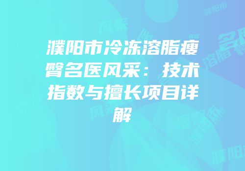 濮阳市冷冻溶脂瘦臀名医风采：技术指数与擅长项目详解