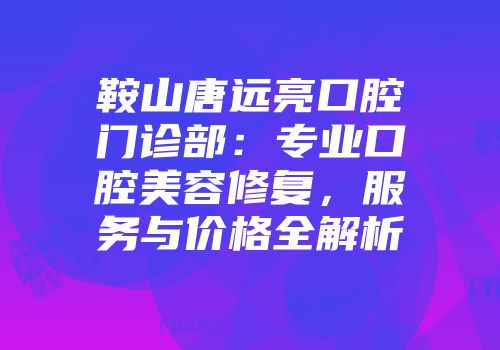 鞍山唐远亮口腔门诊部：专业口腔美容修复，服务与价格全解析