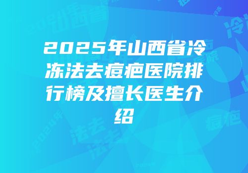 2025年山西省冷冻法去痘疤医院排行榜及擅长医生介绍