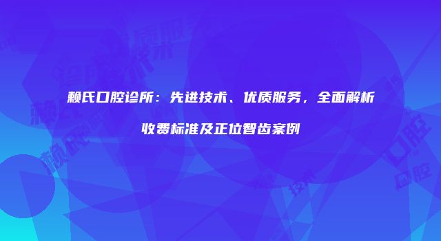 赖氏口腔诊所：先进技术、优质服务，全面解析收费标准及正位智齿案例
