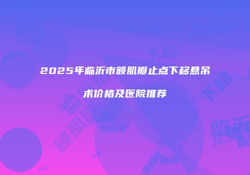 2025年临沂市额肌瓣止点下移悬吊术价格及医院推荐