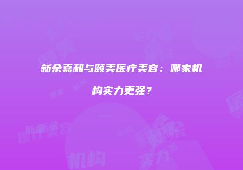 新余嘉和与颐美医疗美容：哪家机构实力更强？