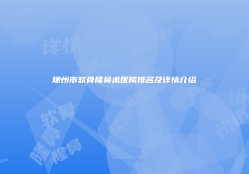 随州市软骨隆鼻术医院排名及详情介绍
