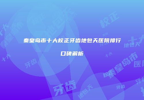 秦皇岛市十大校正牙齿地包天医院排行口碑解析