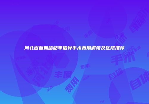 河北省自体脂肪丰眉骨手术费用解析及医院推荐