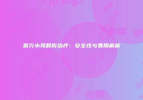 嘉兴小耳畸形治疗：安全性与费用解析