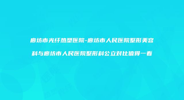 廊坊市光纤热塑医院-廊坊市人民医院整形美容科与廊坊市人民医院整形科公立对比值得一看