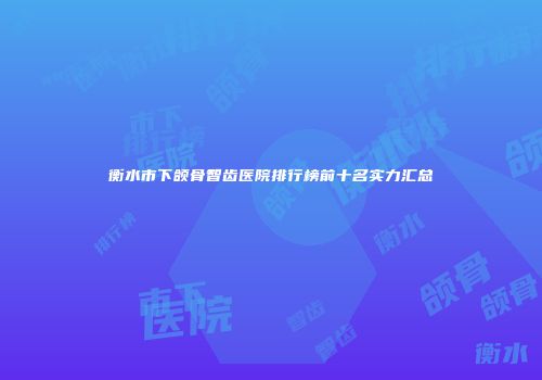 衡水市下颌骨智齿医院排行榜前十名实力汇总