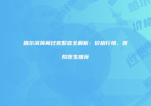 哈尔滨鼻翼过宽整容全解析：价格行情、医院医生推荐