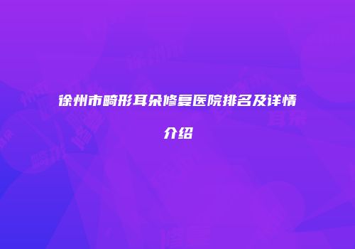 徐州市畸形耳朵修复医院排名及详情介绍