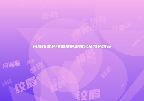河源市套色纹眉术医院排名及特色推荐
