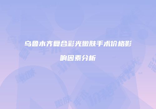 乌鲁木齐复合彩光嫩肤手术价格影响因素分析