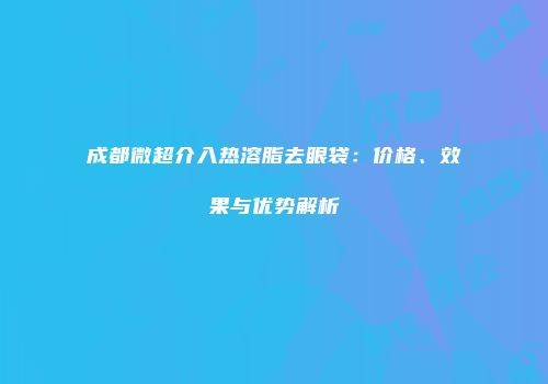 成都微超介入热溶脂去眼袋：价格、效果与优势解析