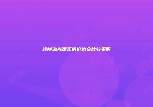 赣州激光矫正的价格会比较贵吗