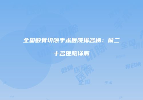 全国颧骨切除手术医院排名榜：前二十名医院详解