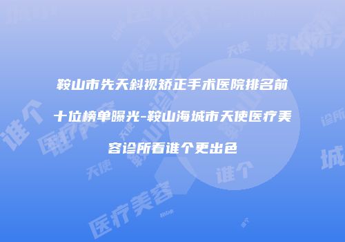 鞍山市先天斜视矫正手术医院排名前十位榜单曝光-鞍山海城市天使医疗美容诊所看谁个更出色