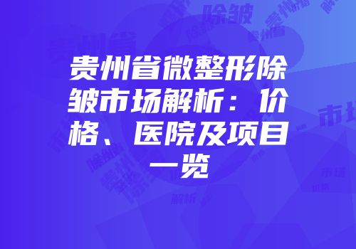 贵州省微整形除皱市场解析：价格、医院及项目一览