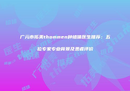 广元市拓美thommen种植体医生推荐：五位专家专业背景及患者评价