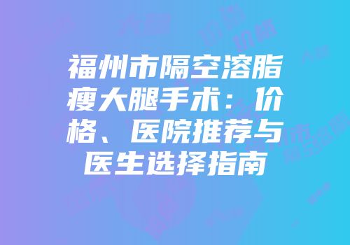 福州市隔空溶脂瘦大腿手术：价格、医院推荐与医生选择指南