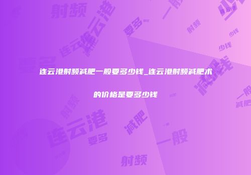 连云港射频减肥一般要多少钱_连云港射频减肥术的价格是要多少钱