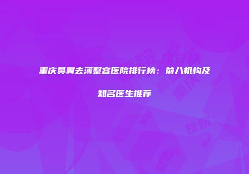 重庆鼻翼去薄整容医院排行榜：前八机构及知名医生推荐