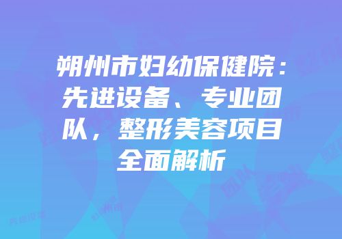 朔州市妇幼保健院：先进设备、专业团队，整形美容项目全面解析