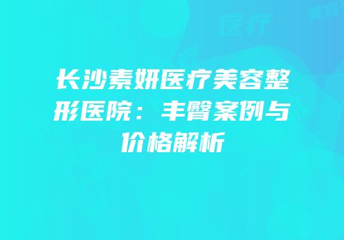 长沙素妍医疗美容整形医院：丰臀案例与价格解析