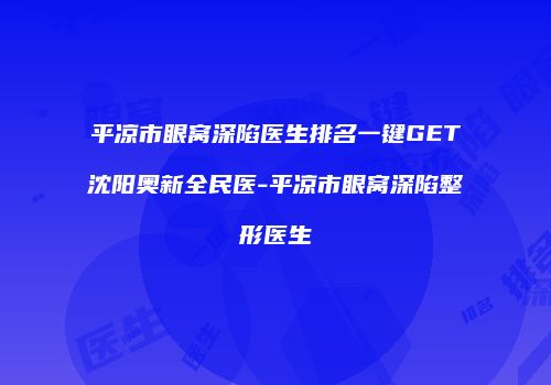 平凉市眼窝深陷医生排名一键GET沈阳奥新全民医-平凉市眼窝深陷整形医生