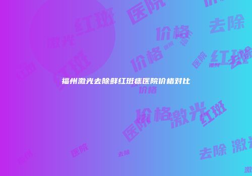 福州激光去除鲜红斑痣医院价格对比