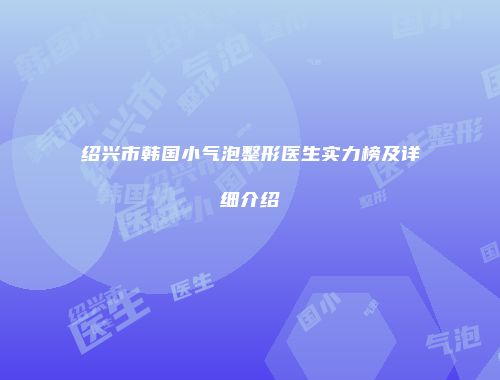 绍兴市韩国小气泡整形医生实力榜及详细介绍