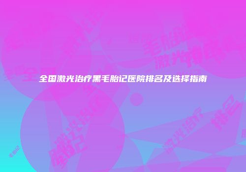 全国激光治疗黑毛胎记医院排名及选择指南