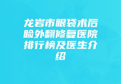 龙岩市眼袋术后睑外翻修复医院排行榜及医生介绍