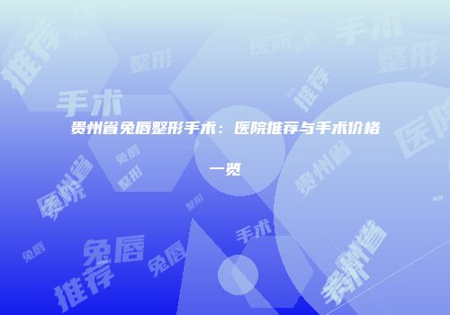 贵州省兔唇整形手术：医院推荐与手术价格一览
