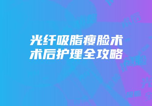 光纤吸脂瘦脸术术后护理全攻略