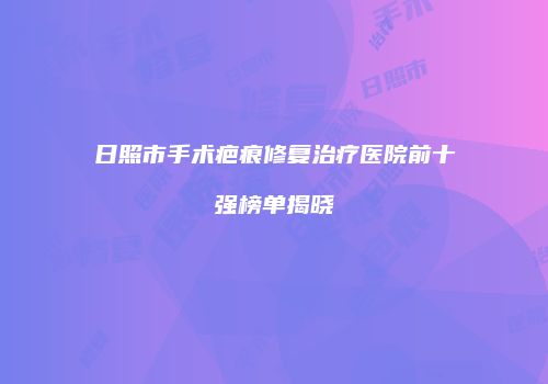 日照市手术疤痕修复治疗医院前十强榜单揭晓